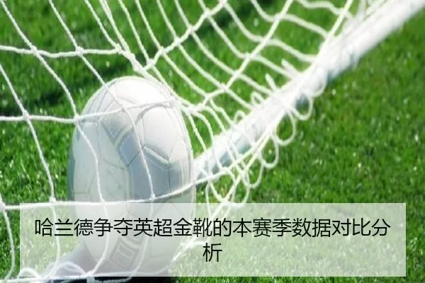 哈兰德争夺英超金靴的本赛季数据对比分析