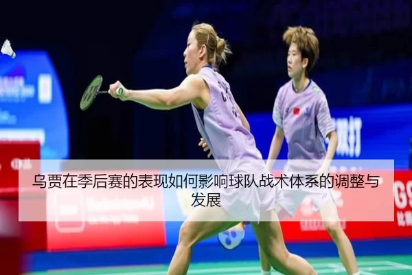 乌贾在季后赛的表现如何影响球队战术体系的调整与发展