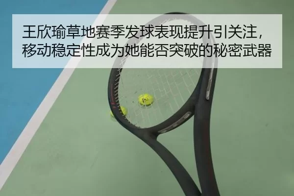 王欣瑜草地赛季发球表现提升引关注，移动稳定性成为她能否突破的秘密武器